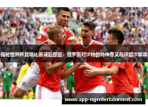 揭秘世界杯首场比赛背后原因:俄罗斯对沙特的特殊意义与深层次解读 揭秘世界杯首场比赛背后原因:俄罗斯对沙特的特殊意义与深层次解读