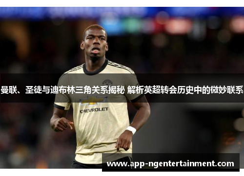 曼联、圣徒与迪布林三角关系揭秘 解析英超转会历史中的微妙联系 曼联、圣徒与迪布林三角关系揭秘 解析英超转会历史中的微妙联系