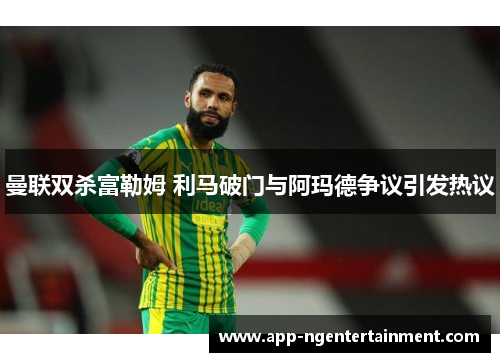 曼联双杀富勒姆 利马破门与阿玛德争议引发热议 曼联双杀富勒姆 利马破门与阿玛德争议引发热议
