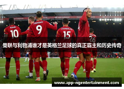 曼联与利物浦谁才是英格兰足球的真正霸主和历史传奇 曼联与利物浦谁才是英格兰足球的真正霸主和历史传奇