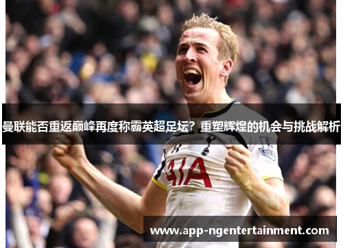 曼联能否重返巅峰再度称霸英超足坛?重塑辉煌的机会与挑战解析 曼联能否重返巅峰再度称霸英超足坛?重塑辉煌的机会与挑战解析