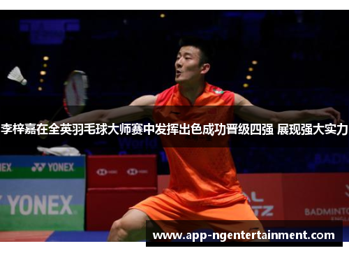 李梓嘉在全英羽毛球大师赛中发挥出色成功晋级四强 展现强大实力 李梓嘉在全英羽毛球大师赛中发挥出色成功晋级四强 展现强大实力