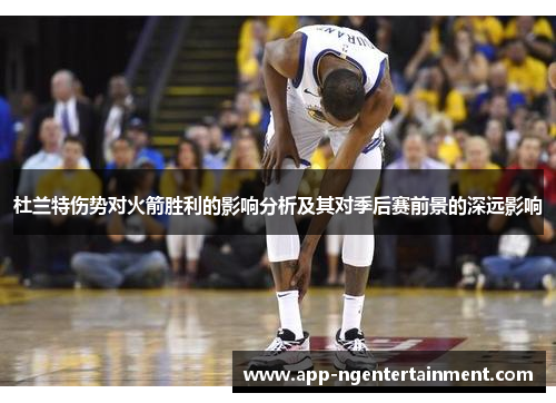 杜兰特伤势对火箭胜利的影响分析及其对季后赛前景的深远影响 杜兰特伤势对火箭胜利的影响分析及其对季后赛前景的深远影响