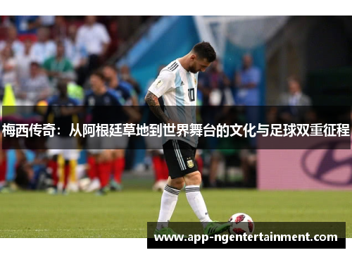 梅西传奇:从阿根廷草地到世界舞台的文化与足球双重征程 梅西传奇:从阿根廷草地到世界舞台的文化与足球双重征程