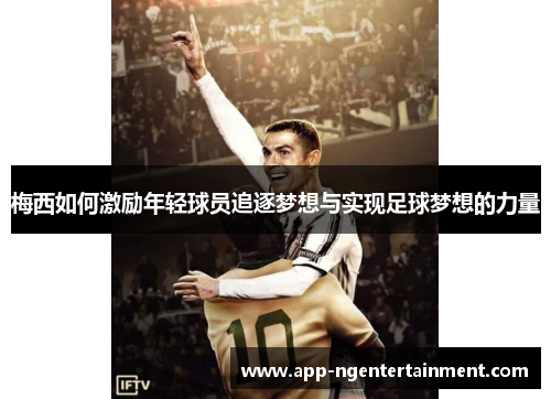 梅西如何激励年轻球员追逐梦想与实现足球梦想的力量 梅西如何激励年轻球员追逐梦想与实现足球梦想的力量
