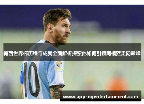 梅西世界杯历程与成就全面解析探索他如何引领阿根廷走向巅峰 梅西世界杯历程与成就全面解析探索他如何引领阿根廷走向巅峰