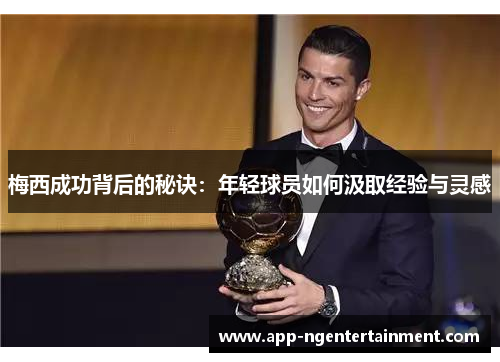 梅西成功背后的秘诀:年轻球员如何汲取经验与灵感 梅西成功背后的秘诀:年轻球员如何汲取经验与灵感