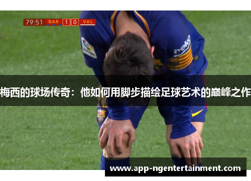 梅西的球场传奇:他如何用脚步描绘足球艺术的巅峰之作 梅西的球场传奇:他如何用脚步描绘足球艺术的巅峰之作