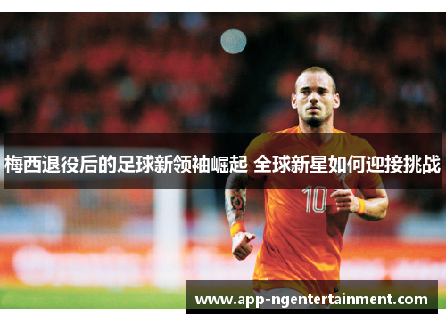 梅西退役后的足球新领袖崛起 全球新星如何迎接挑战 梅西退役后的足球新领袖崛起 全球新星如何迎接挑战