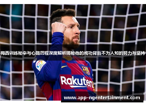 梅西训练秘辛与心路历程深度解析揭秘他的成功背后不为人知的努力与坚持 梅西训练秘辛与心路历程深度解析揭秘他的成功背后不为人知的努力与坚持