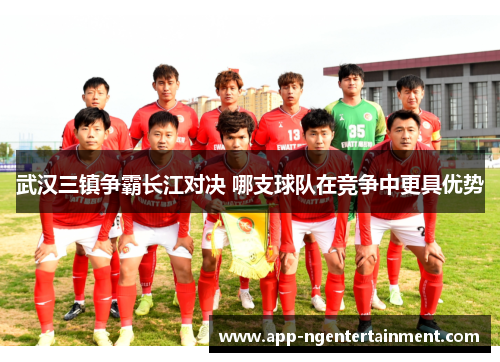 武汉三镇争霸长江对决 哪支球队在竞争中更具优势