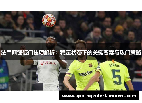 法甲前锋破门技巧解析:稳定状态下的关键要素与攻门策略 法甲前锋破门技巧解析:稳定状态下的关键要素与攻门策略