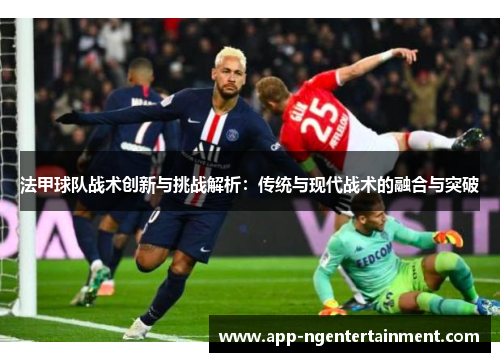 法甲球队战术创新与挑战解析：传统与现代战术的融合与突破