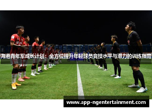 海港青年军成长计划:全方位提升年轻球员竞技水平与潜力的训练指南 海港青年军成长计划:全方位提升年轻球员竞技水平与潜力的训练指南