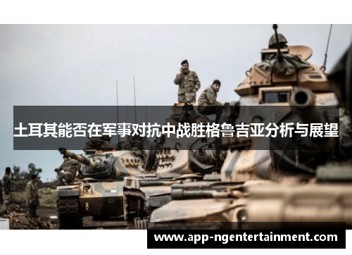 土耳其能否在军事对抗中战胜格鲁吉亚分析与展望 土耳其能否在军事对抗中战胜格鲁吉亚分析与展望