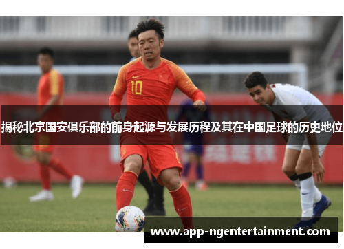 揭秘北京国安俱乐部的前身起源与发展历程及其在中国足球的历史地位 揭秘北京国安俱乐部的前身起源与发展历程及其在中国足球的历史地位