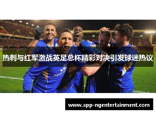 热刺与红军激战英足总杯精彩对决引发球迷热议 热刺与红军激战英足总杯精彩对决引发球迷热议