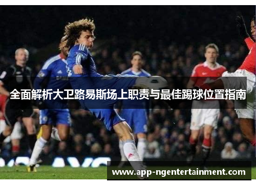 全面解析大卫路易斯场上职责与最佳踢球位置指南 全面解析大卫路易斯场上职责与最佳踢球位置指南