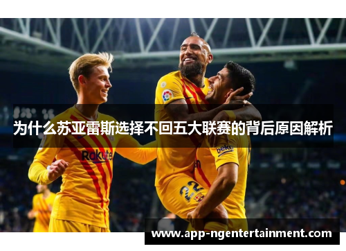 为什么苏亚雷斯选择不回五大联赛的背后原因解析 为什么苏亚雷斯选择不回五大联赛的背后原因解析