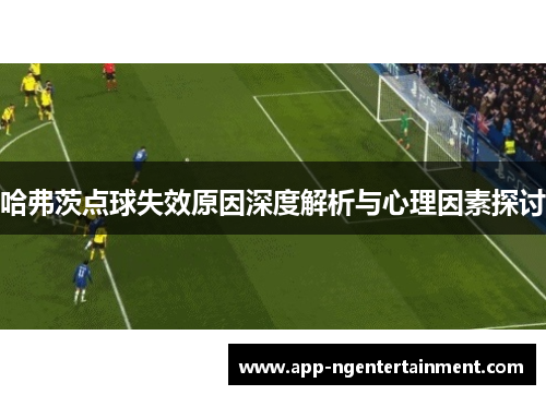 哈弗茨点球失效原因深度解析与心理因素探讨 哈弗茨点球失效原因深度解析与心理因素探讨