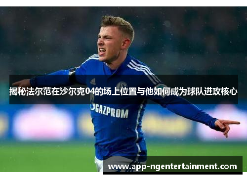 揭秘法尔范在沙尔克04的场上位置与他如何成为球队进攻核心 揭秘法尔范在沙尔克04的场上位置与他如何成为球队进攻核心