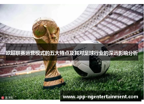 欧超联赛运营模式的五大特点及其对足球行业的深远影响分析 欧超联赛运营模式的五大特点及其对足球行业的深远影响分析