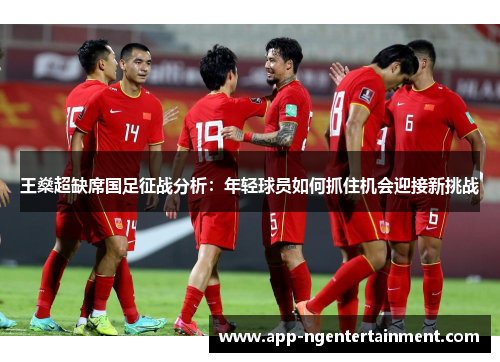 王燊超缺席国足征战分析:年轻球员如何抓住机会迎接新挑战 王燊超缺席国足征战分析:年轻球员如何抓住机会迎接新挑战