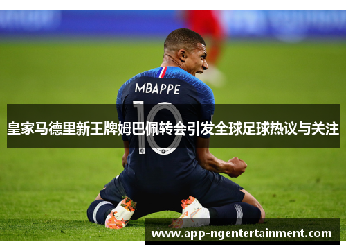 皇家马德里新王牌姆巴佩转会引发全球足球热议与关注 皇家马德里新王牌姆巴佩转会引发全球足球热议与关注