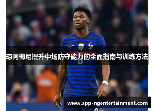 琼阿梅尼提升中场防守能力的全面指南与训练方法