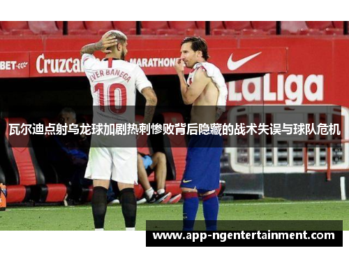 瓦尔迪点射乌龙球加剧热刺惨败背后隐藏的战术失误与球队危机 瓦尔迪点射乌龙球加剧热刺惨败背后隐藏的战术失误与球队危机