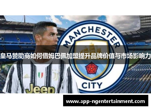 皇马赞助商如何借姆巴佩加盟提升品牌价值与市场影响力 皇马赞助商如何借姆巴佩加盟提升品牌价值与市场影响力