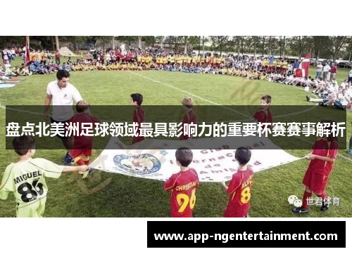 盘点北美洲足球领域最具影响力的重要杯赛赛事解析 盘点北美洲足球领域最具影响力的重要杯赛赛事解析