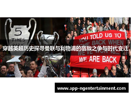 穿越英超历史探寻曼联与利物浦的宿敌之争与时代变迁 穿越英超历史探寻曼联与利物浦的宿敌之争与时代变迁