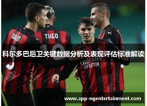 科尔多巴后卫关键数据分析及表现评估标准解读 科尔多巴后卫关键数据分析及表现评估标准解读