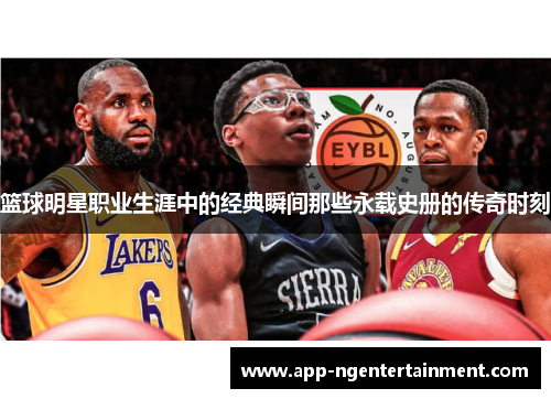 篮球明星职业生涯中的经典瞬间那些永载史册的传奇时刻 篮球明星职业生涯中的经典瞬间那些永载史册的传奇时刻