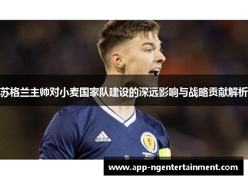 苏格兰主帅对小麦国家队建设的深远影响与战略贡献解析 苏格兰主帅对小麦国家队建设的深远影响与战略贡献解析