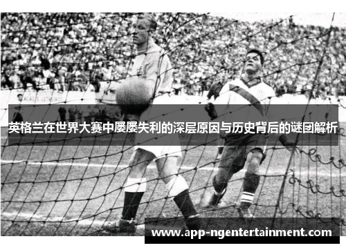 英格兰在世界大赛中屡屡失利的深层原因与历史背后的谜团解析 英格兰在世界大赛中屡屡失利的深层原因与历史背后的谜团解析
