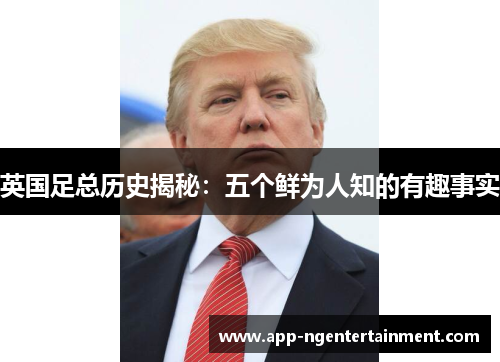 英国足总历史揭秘:五个鲜为人知的有趣事实 英国足总历史揭秘:五个鲜为人知的有趣事实