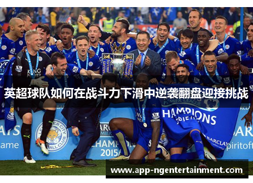 英超球队如何在战斗力下滑中逆袭翻盘迎接挑战 英超球队如何在战斗力下滑中逆袭翻盘迎接挑战