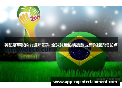 英超赛事影响力逐年攀升 全球球迷热情高涨成新兴经济增长点 英超赛事影响力逐年攀升 全球球迷热情高涨成新兴经济增长点