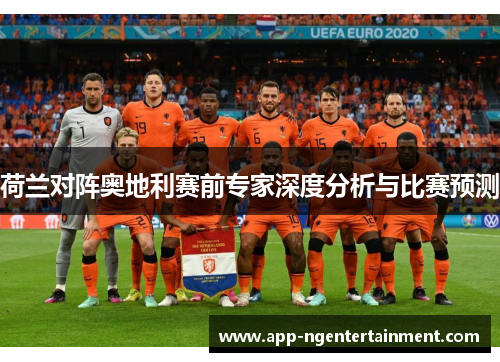 荷兰对阵奥地利赛前专家深度分析与比赛预测 荷兰对阵奥地利赛前专家深度分析与比赛预测