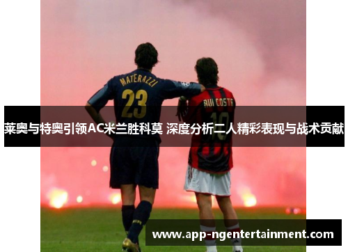 莱奥与特奥引领AC米兰胜科莫 深度分析二人精彩表现与战术贡献