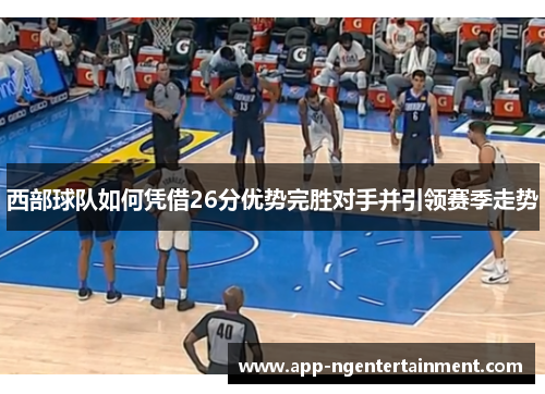 西部球队如何凭借26分优势完胜对手并引领赛季走势 西部球队如何凭借26分优势完胜对手并引领赛季走势