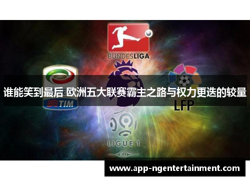 谁能笑到最后 欧洲五大联赛霸主之路与权力更迭的较量 谁能笑到最后 欧洲五大联赛霸主之路与权力更迭的较量