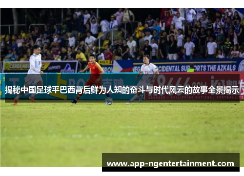 揭秘中国足球平巴西背后鲜为人知的奋斗与时代风云的故事全景揭示 揭秘中国足球平巴西背后鲜为人知的奋斗与时代风云的故事全景揭示