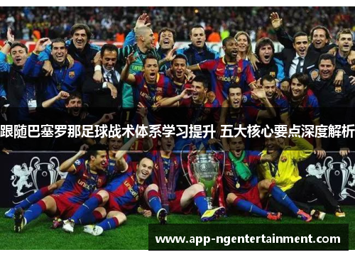 跟随巴塞罗那足球战术体系学习提升 五大核心要点深度解析