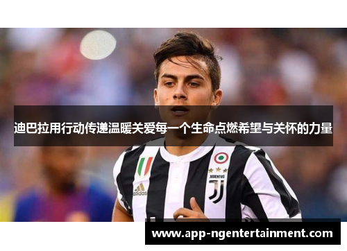 迪巴拉用行动传递温暖关爱每一个生命点燃希望与关怀的力量