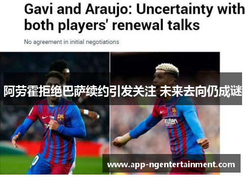 阿劳霍拒绝巴萨续约引发关注 未来去向仍成谜 阿劳霍拒绝巴萨续约引发关注 未来去向仍成谜