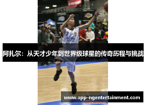 阿扎尔:从天才少年到世界级球星的传奇历程与挑战 阿扎尔:从天才少年到世界级球星的传奇历程与挑战