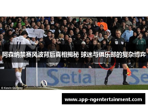 阿森纳禁赛风波背后真相揭秘 球迷与俱乐部的复杂博弈 阿森纳禁赛风波背后真相揭秘 球迷与俱乐部的复杂博弈